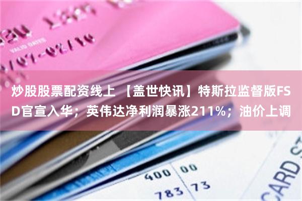 炒股股票配资线上 【盖世快讯】特斯拉监督版FSD官宣入华；英伟达净利润暴涨211%；油价上调
