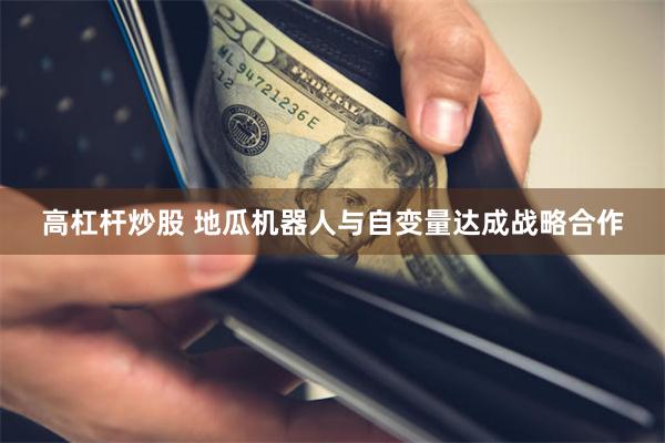 高杠杆炒股 地瓜机器人与自变量达成战略合作