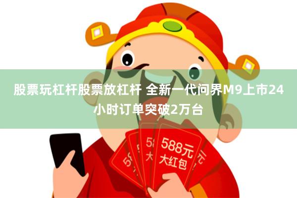 股票玩杠杆股票放杠杆 全新一代问界M9上市24小时订单突破2万台