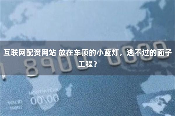 互联网配资网站 放在车顶的小蓝灯，逃不过的面子工程？