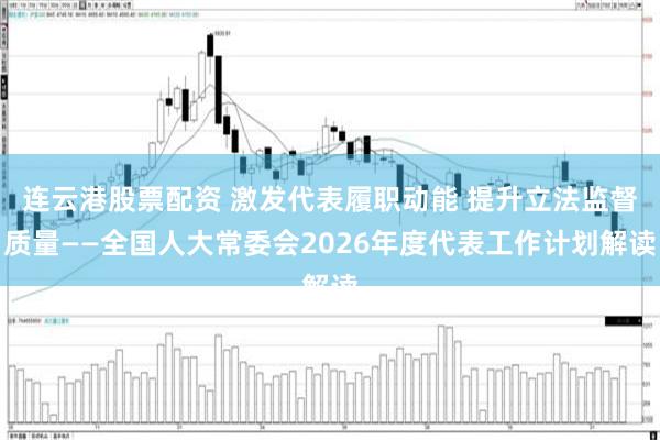 连云港股票配资 激发代表履职动能 提升立法监督质量——全国人大常委会2026年度代表工作计划解读