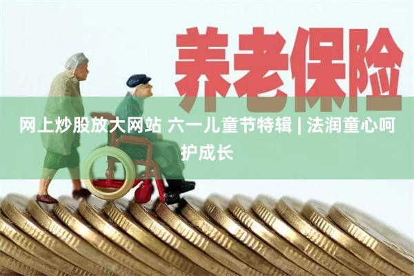网上炒股放大网站 六一儿童节特辑 | 法润童心呵护成长